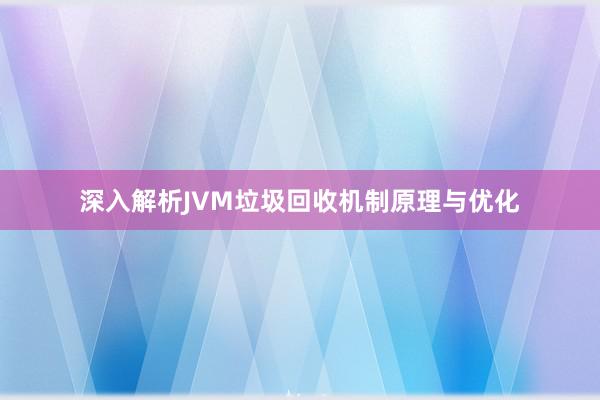 深入解析JVM垃圾回收机制原理与优化