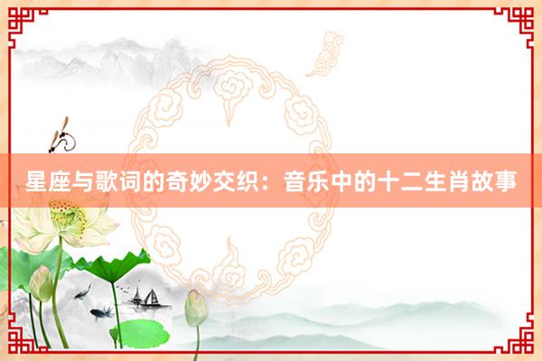 星座与歌词的奇妙交织：音乐中的十二生肖故事