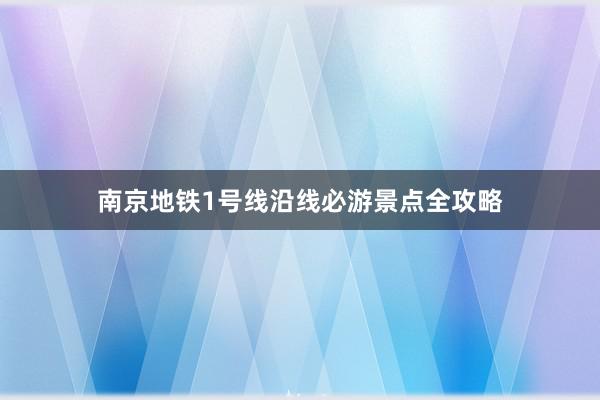 南京地铁1号线沿线必游景点全攻略